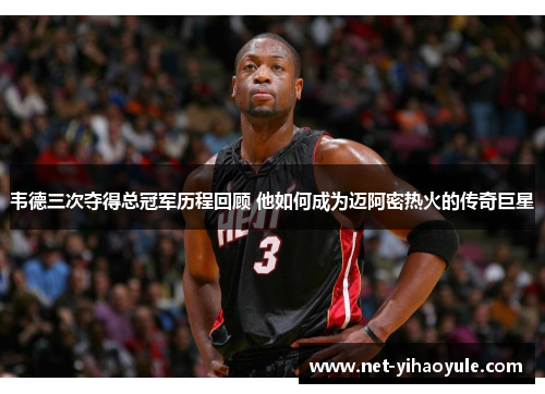 韦德三次夺得总冠军历程回顾 他如何成为迈阿密热火的传奇巨星 韦德三次夺得总冠军历程回顾 他如何成为迈阿密热火的传奇巨星