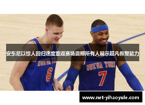 安东尼以惊人回归速度重返赛场震撼所有人展示超凡恢复能力