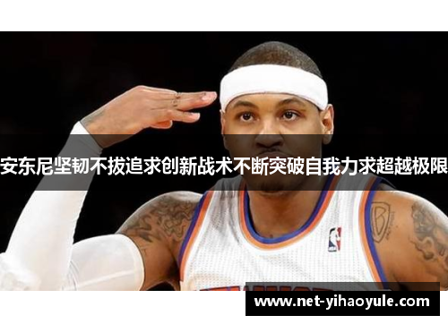 安东尼坚韧不拔追求创新战术不断突破自我力求超越极限