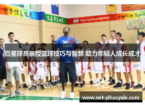 巨星球员亲授篮球技巧与智慧 助力年轻人成长成才