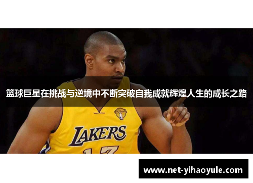 篮球巨星在挑战与逆境中不断突破自我成就辉煌人生的成长之路