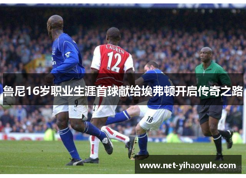 鲁尼16岁职业生涯首球献给埃弗顿开启传奇之路 鲁尼16岁职业生涯首球献给埃弗顿开启传奇之路
