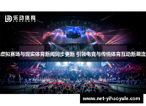 虚拟赛场与现实体育新闻同步更新 引领电竞与传统体育互动新潮流