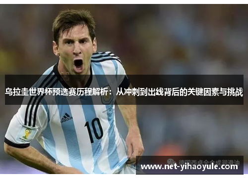 乌拉圭世界杯预选赛历程解析：从冲刺到出线背后的关键因素与挑战