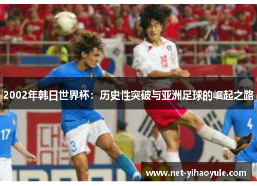 2002年韩日世界杯:历史性突破与亚洲足球的崛起之路 2002年韩日世界杯:历史性突破与亚洲足球的崛起之路