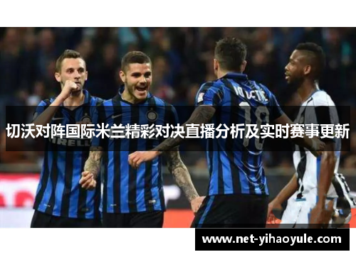 切沃对阵国际米兰精彩对决直播分析及实时赛事更新 切沃对阵国际米兰精彩对决直播分析及实时赛事更新