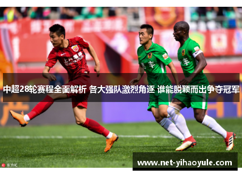 中超28轮赛程全面解析 各大强队激烈角逐 谁能脱颖而出争夺冠军
