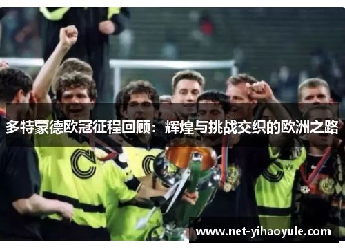多特蒙德欧冠征程回顾:辉煌与挑战交织的欧洲之路 多特蒙德欧冠征程回顾:辉煌与挑战交织的欧洲之路