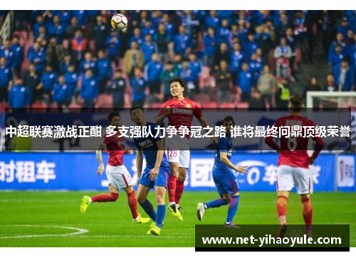 中超联赛激战正酣 多支强队力争争冠之路 谁将最终问鼎顶级荣誉 中超联赛激战正酣 多支强队力争争冠之路 谁将最终问鼎顶级荣誉