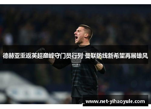 德赫亚重返英超巅峰守门员行列 曼联防线新希望再展雄风 德赫亚重返英超巅峰守门员行列 曼联防线新希望再展雄风