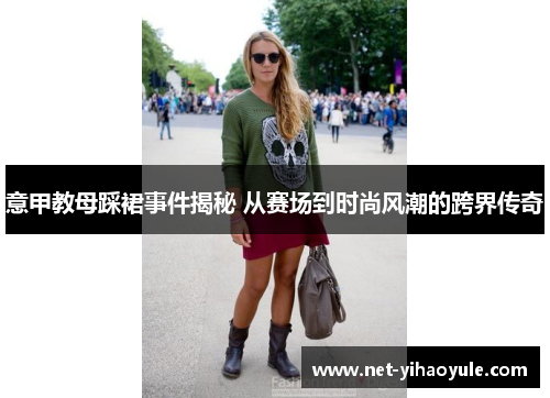 意甲教母踩裙事件揭秘 从赛场到时尚风潮的跨界传奇 意甲教母踩裙事件揭秘 从赛场到时尚风潮的跨界传奇