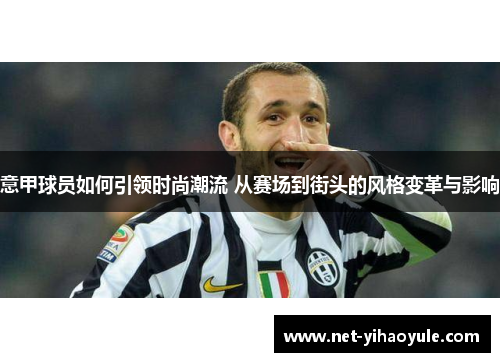 意甲球员如何引领时尚潮流 从赛场到街头的风格变革与影响 意甲球员如何引领时尚潮流 从赛场到街头的风格变革与影响