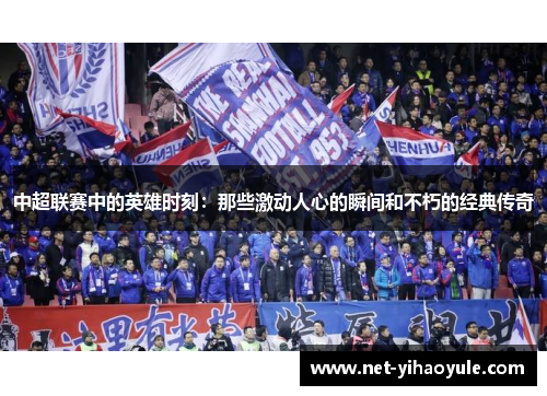 中超联赛中的英雄时刻:那些激动人心的瞬间和不朽的经典传奇 中超联赛中的英雄时刻:那些激动人心的瞬间和不朽的经典传奇