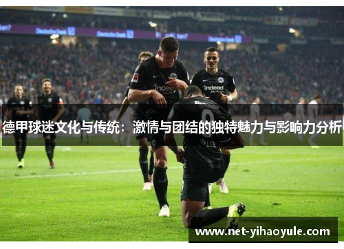 德甲球迷文化与传统:激情与团结的独特魅力与影响力分析 德甲球迷文化与传统:激情与团结的独特魅力与影响力分析