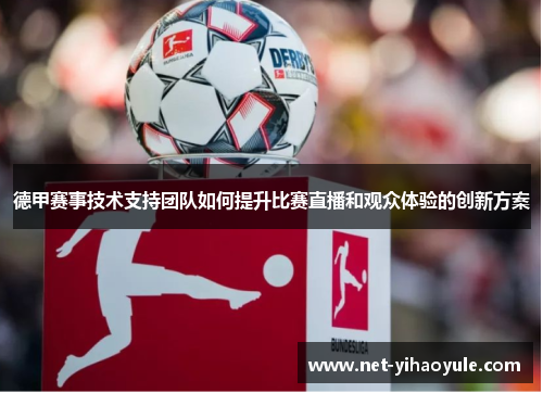 德甲赛事技术支持团队如何提升比赛直播和观众体验的创新方案
