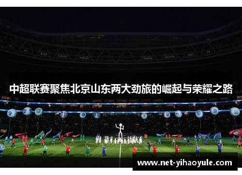 中超联赛聚焦北京山东两大劲旅的崛起与荣耀之路