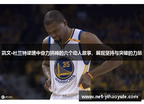 凯文·杜兰特逆境中奋力拼搏的六个动人故事，展现坚持与突破的力量