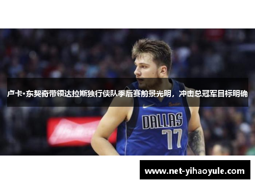 卢卡·东契奇带领达拉斯独行侠队季后赛前景光明，冲击总冠军目标明确