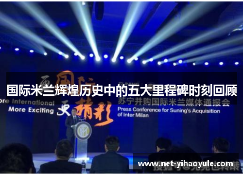 国际米兰辉煌历史中的五大里程碑时刻回顾