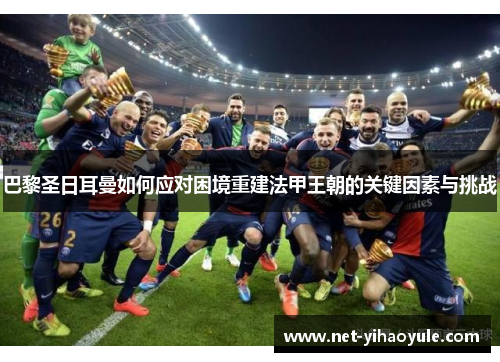 巴黎圣日耳曼如何应对困境重建法甲王朝的关键因素与挑战