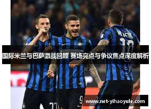 国际米兰与巴萨激战回顾 赛场亮点与争议焦点深度解析