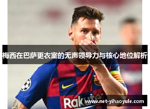 梅西在巴萨更衣室的无声领导力与核心地位解析 梅西在巴萨更衣室的无声领导力与核心地位解析