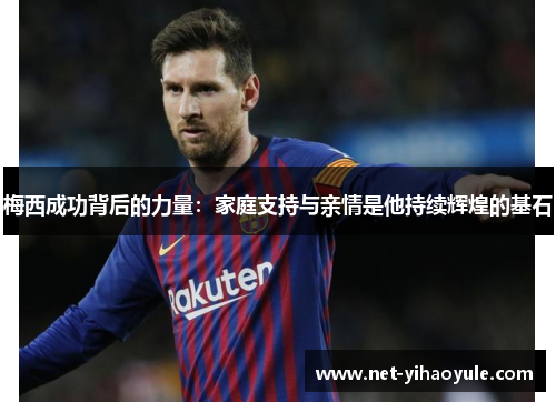 梅西成功背后的力量：家庭支持与亲情是他持续辉煌的基石