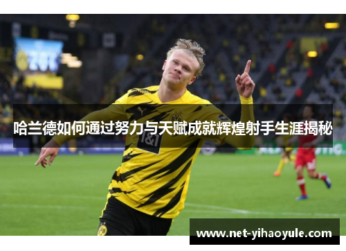 哈兰德如何通过努力与天赋成就辉煌射手生涯揭秘