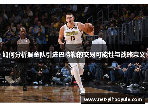 如何分析掘金队引进巴特勒的交易可能性与战略意义