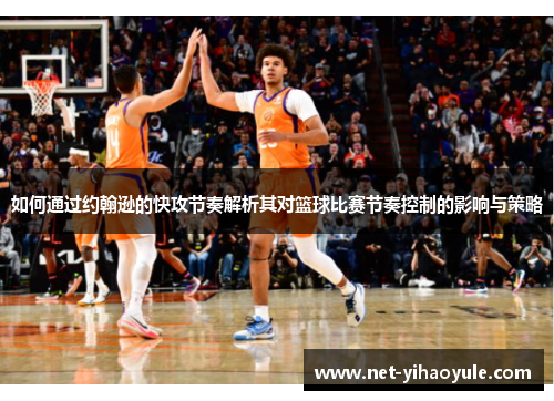 如何通过约翰逊的快攻节奏解析其对篮球比赛节奏控制的影响与策略
