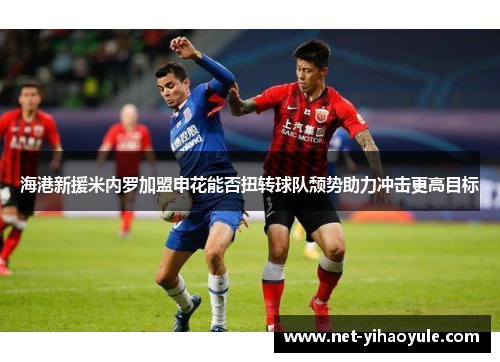 海港新援米内罗加盟申花能否扭转球队颓势助力冲击更高目标 海港新援米内罗加盟申花能否扭转球队颓势助力冲击更高目标