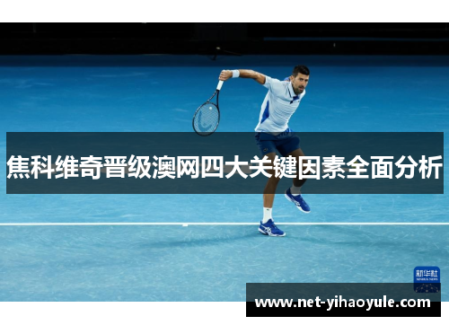 焦科维奇晋级澳网四大关键因素全面分析 焦科维奇晋级澳网四大关键因素全面分析