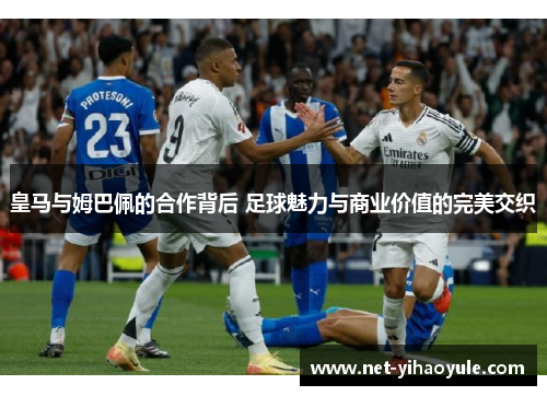 皇马与姆巴佩的合作背后 足球魅力与商业价值的完美交织 皇马与姆巴佩的合作背后 足球魅力与商业价值的完美交织