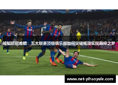 破解欧冠难题:五大联赛顶级俱乐部如何突破瓶颈实现巅峰之梦 破解欧冠难题:五大联赛顶级俱乐部如何突破瓶颈实现巅峰之梦