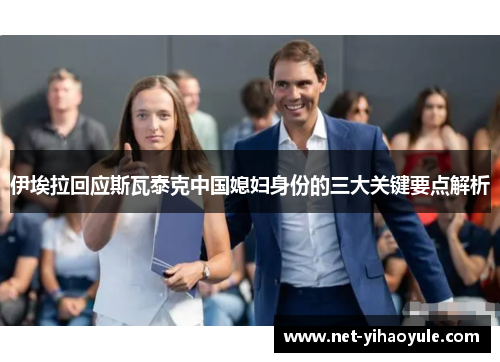 伊埃拉回应斯瓦泰克中国媳妇身份的三大关键要点解析 伊埃拉回应斯瓦泰克中国媳妇身份的三大关键要点解析