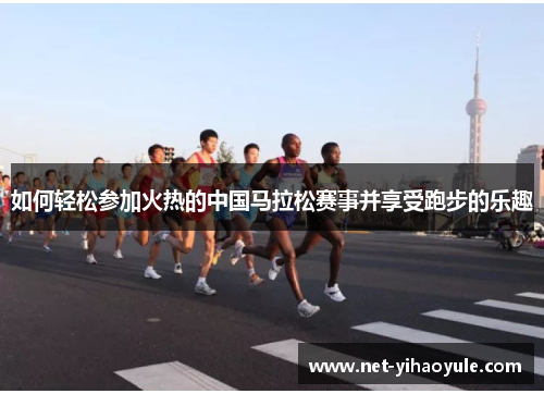 如何轻松参加火热的中国马拉松赛事并享受跑步的乐趣 如何轻松参加火热的中国马拉松赛事并享受跑步的乐趣