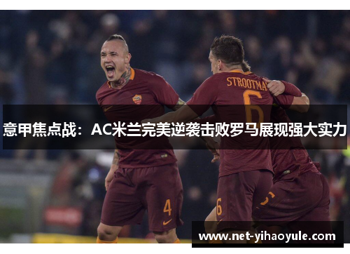 意甲焦点战:AC米兰完美逆袭击败罗马展现强大实力 意甲焦点战:AC米兰完美逆袭击败罗马展现强大实力