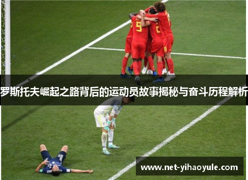 罗斯托夫崛起之路背后的运动员故事揭秘与奋斗历程解析 罗斯托夫崛起之路背后的运动员故事揭秘与奋斗历程解析