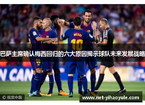 巴萨主席确认梅西回归的六大原因揭示球队未来发展战略 巴萨主席确认梅西回归的六大原因揭示球队未来发展战略