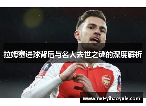 拉姆塞进球背后与名人去世之谜的深度解析 拉姆塞进球背后与名人去世之谜的深度解析