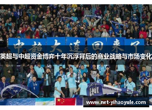 英超与中超资金博弈十年沉浮背后的商业战略与市场变化 英超与中超资金博弈十年沉浮背后的商业战略与市场变化