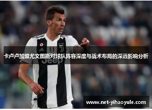 卡卢卢加盟尤文图斯对球队阵容深度与战术布局的深远影响分析 卡卢卢加盟尤文图斯对球队阵容深度与战术布局的深远影响分析