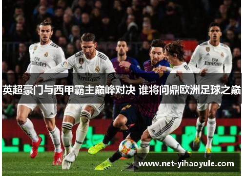 英超豪门与西甲霸主巅峰对决 谁将问鼎欧洲足球之巅