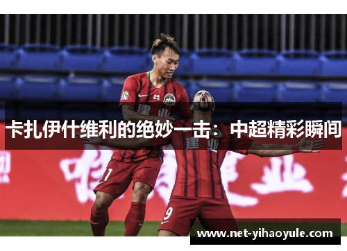 卡扎伊什维利的绝妙一击：中超精彩瞬间