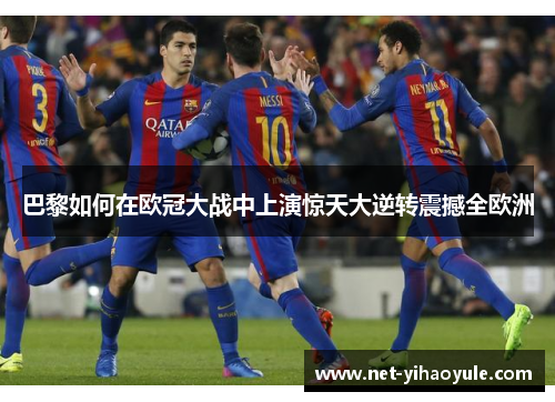 巴黎如何在欧冠大战中上演惊天大逆转震撼全欧洲 巴黎如何在欧冠大战中上演惊天大逆转震撼全欧洲
