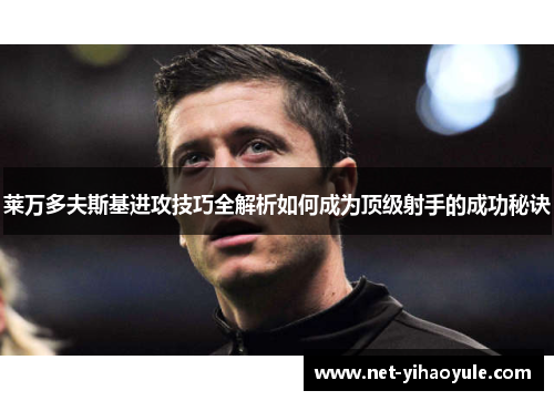 莱万多夫斯基进攻技巧全解析如何成为顶级射手的成功秘诀