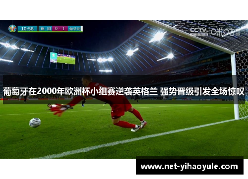 葡萄牙在2000年欧洲杯小组赛逆袭英格兰 强势晋级引发全场惊叹 葡萄牙在2000年欧洲杯小组赛逆袭英格兰 强势晋级引发全场惊叹