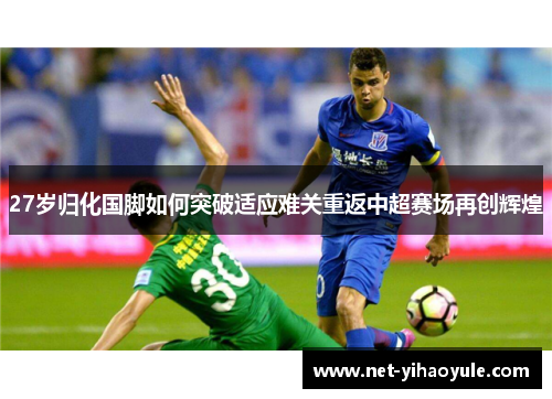 27岁归化国脚如何突破适应难关重返中超赛场再创辉煌