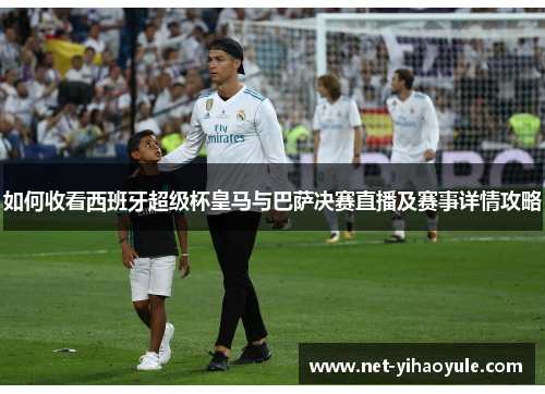 如何收看西班牙超级杯皇马与巴萨决赛直播及赛事详情攻略