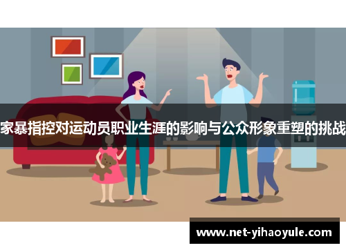 家暴指控对运动员职业生涯的影响与公众形象重塑的挑战